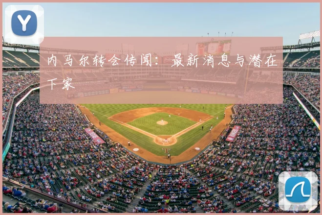内马尔转会传闻：最新消息与潜在下家