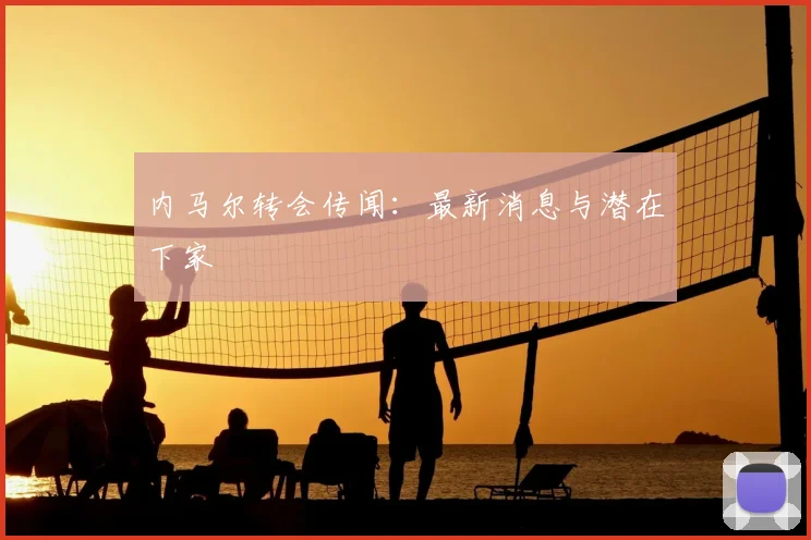 内马尔转会传闻：最新消息与潜在下家