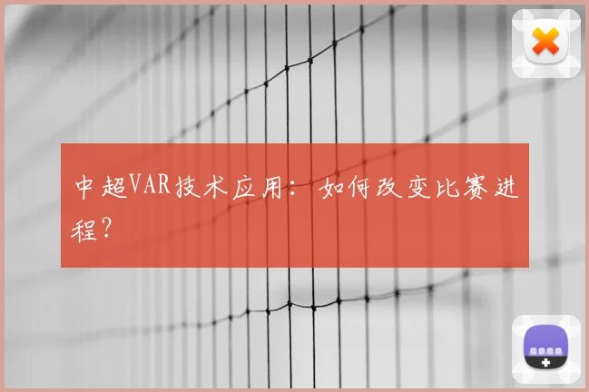中超VAR技术应用:如何改变比赛进程?